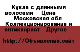 Кукла с длинными волосами  › Цена ­ 500 - Московская обл. Коллекционирование и антиквариат » Другое   